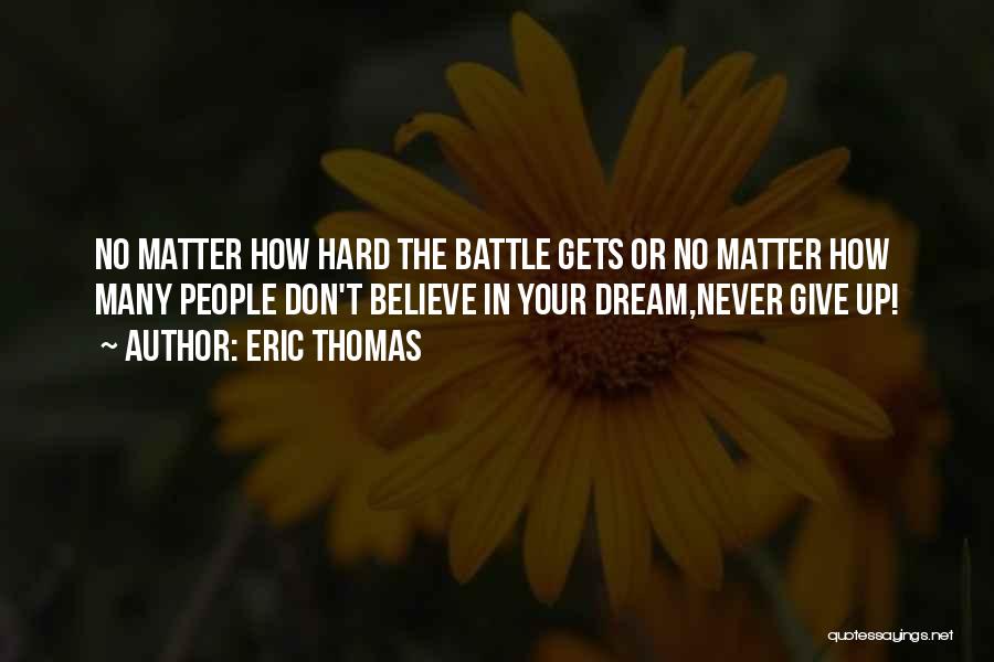 Eric Thomas Quotes: No Matter How Hard The Battle Gets Or No Matter How Many People Don't Believe In Your Dream,never Give Up!