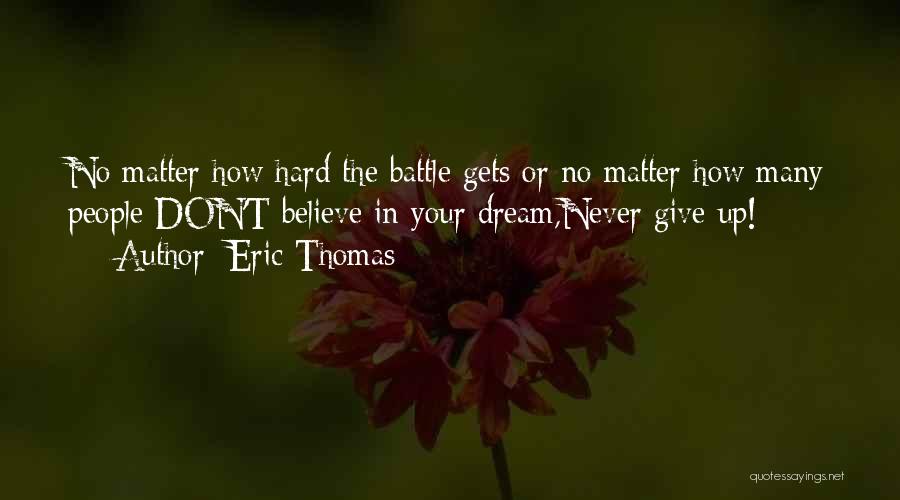 Eric Thomas Quotes: No Matter How Hard The Battle Gets Or No Matter How Many People Don't Believe In Your Dream,never Give Up!