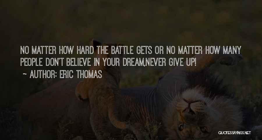 Eric Thomas Quotes: No Matter How Hard The Battle Gets Or No Matter How Many People Don't Believe In Your Dream,never Give Up!