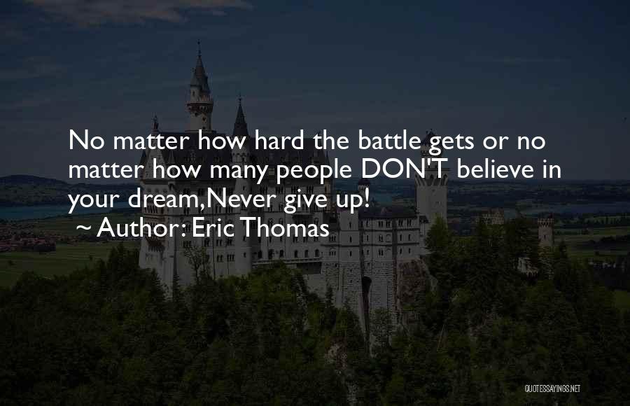 Eric Thomas Quotes: No Matter How Hard The Battle Gets Or No Matter How Many People Don't Believe In Your Dream,never Give Up!