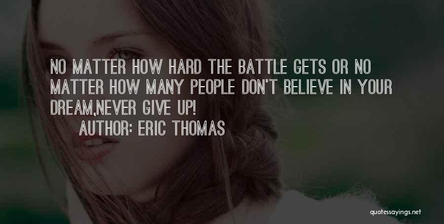 Eric Thomas Quotes: No Matter How Hard The Battle Gets Or No Matter How Many People Don't Believe In Your Dream,never Give Up!