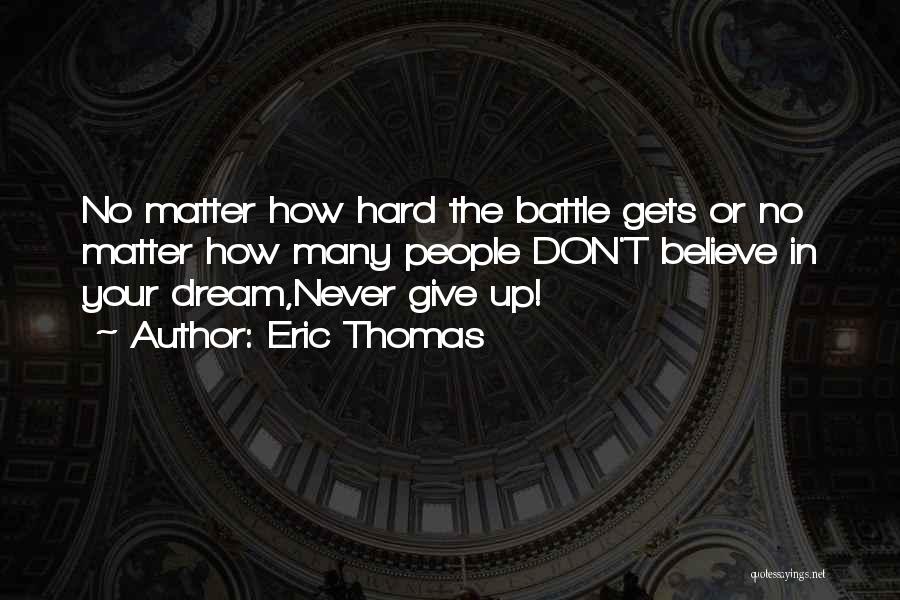 Eric Thomas Quotes: No Matter How Hard The Battle Gets Or No Matter How Many People Don't Believe In Your Dream,never Give Up!