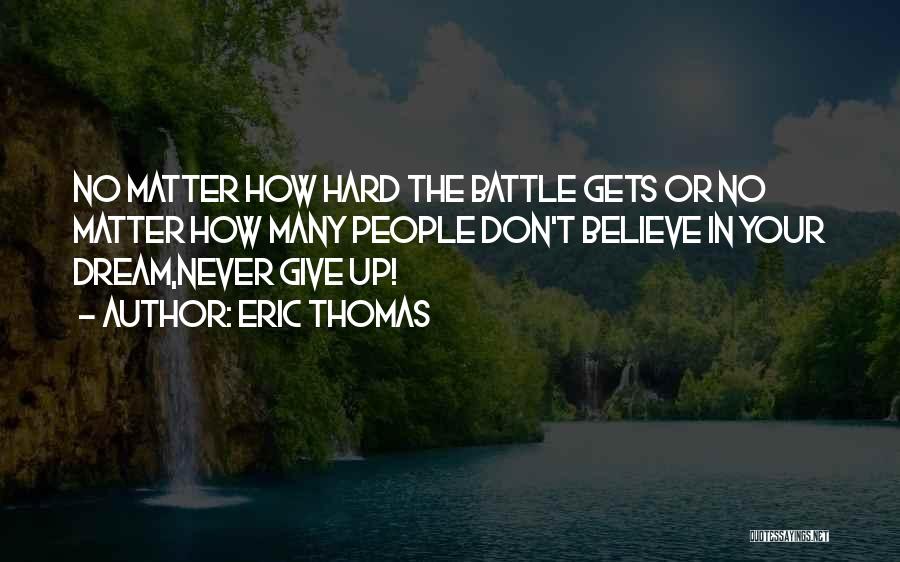 Eric Thomas Quotes: No Matter How Hard The Battle Gets Or No Matter How Many People Don't Believe In Your Dream,never Give Up!