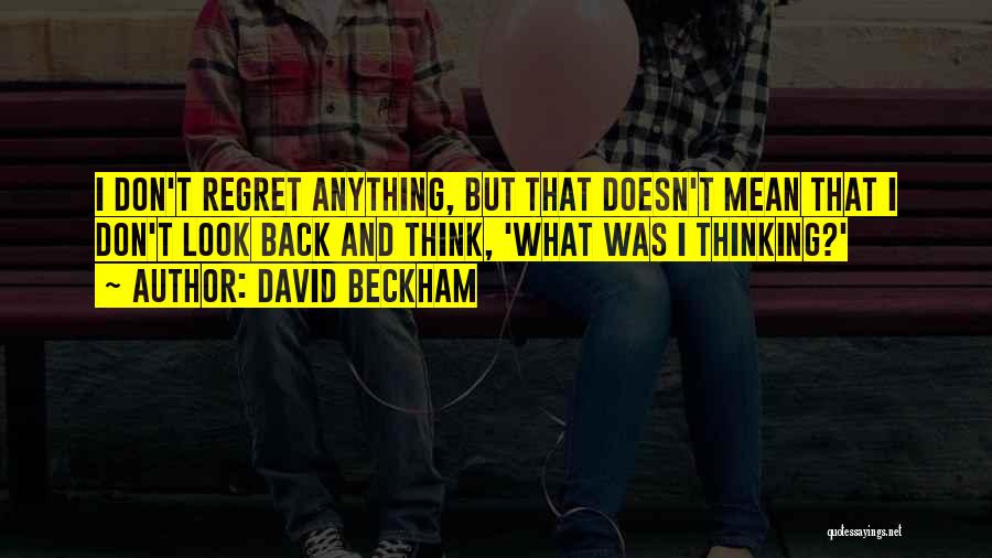 David Beckham Quotes: I Don't Regret Anything, But That Doesn't Mean That I Don't Look Back And Think, 'what Was I Thinking?'