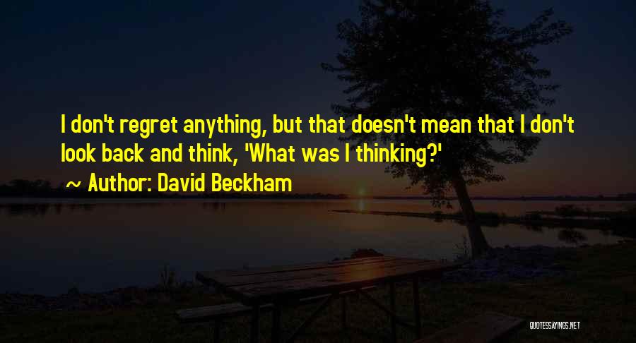 David Beckham Quotes: I Don't Regret Anything, But That Doesn't Mean That I Don't Look Back And Think, 'what Was I Thinking?'