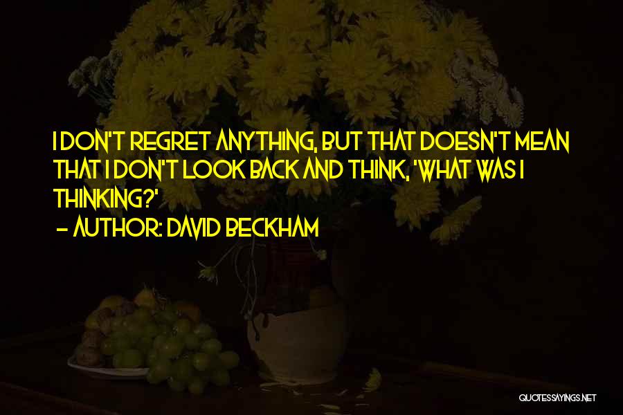 David Beckham Quotes: I Don't Regret Anything, But That Doesn't Mean That I Don't Look Back And Think, 'what Was I Thinking?'