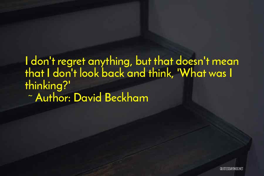 David Beckham Quotes: I Don't Regret Anything, But That Doesn't Mean That I Don't Look Back And Think, 'what Was I Thinking?'