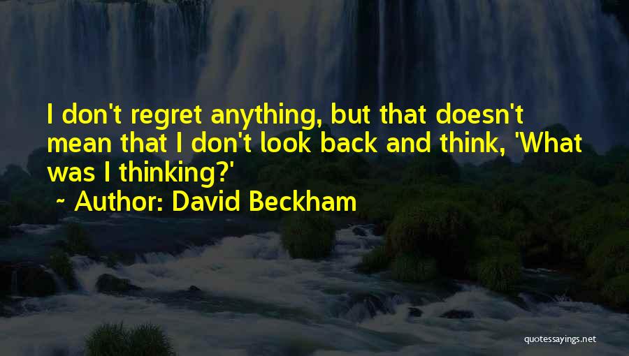 David Beckham Quotes: I Don't Regret Anything, But That Doesn't Mean That I Don't Look Back And Think, 'what Was I Thinking?'