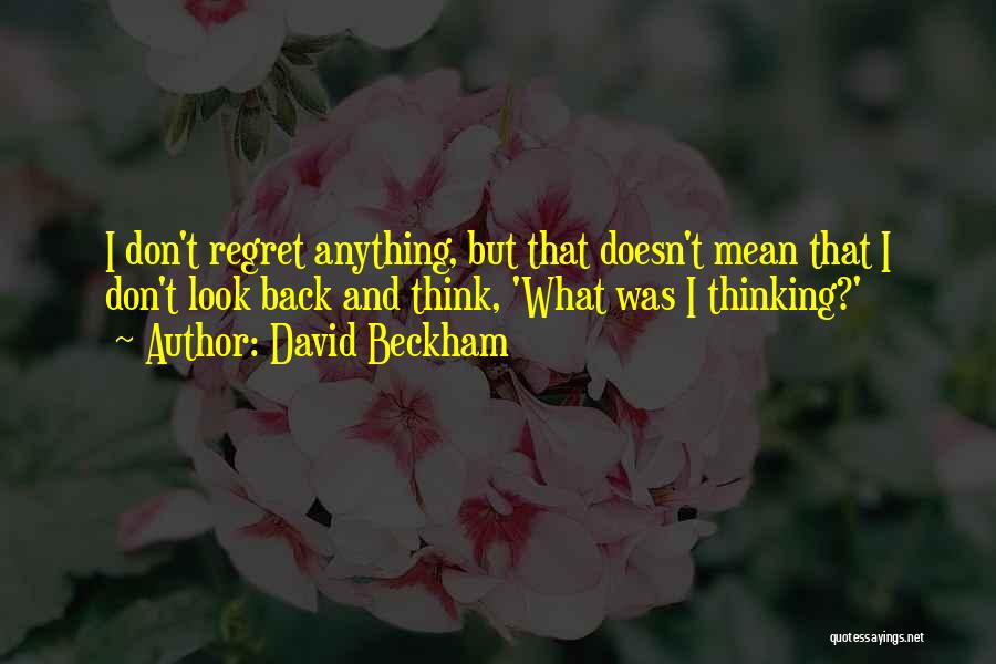 David Beckham Quotes: I Don't Regret Anything, But That Doesn't Mean That I Don't Look Back And Think, 'what Was I Thinking?'