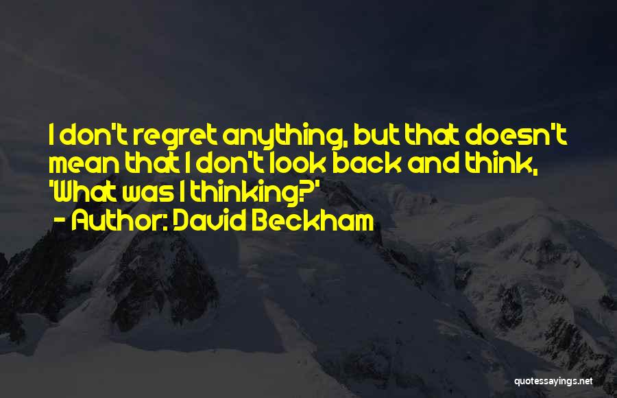 David Beckham Quotes: I Don't Regret Anything, But That Doesn't Mean That I Don't Look Back And Think, 'what Was I Thinking?'