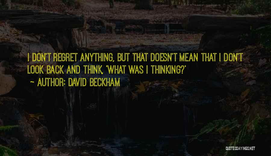 David Beckham Quotes: I Don't Regret Anything, But That Doesn't Mean That I Don't Look Back And Think, 'what Was I Thinking?'