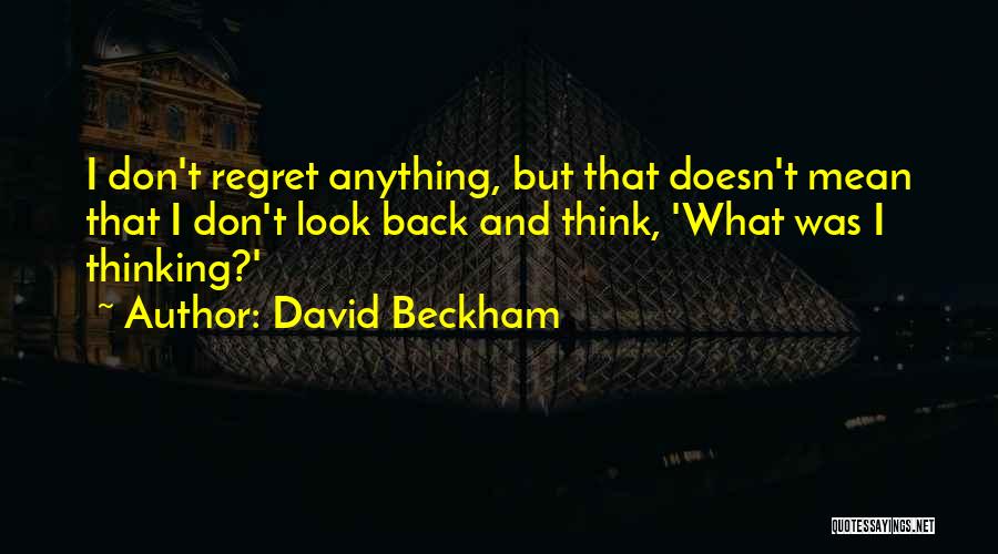 David Beckham Quotes: I Don't Regret Anything, But That Doesn't Mean That I Don't Look Back And Think, 'what Was I Thinking?'