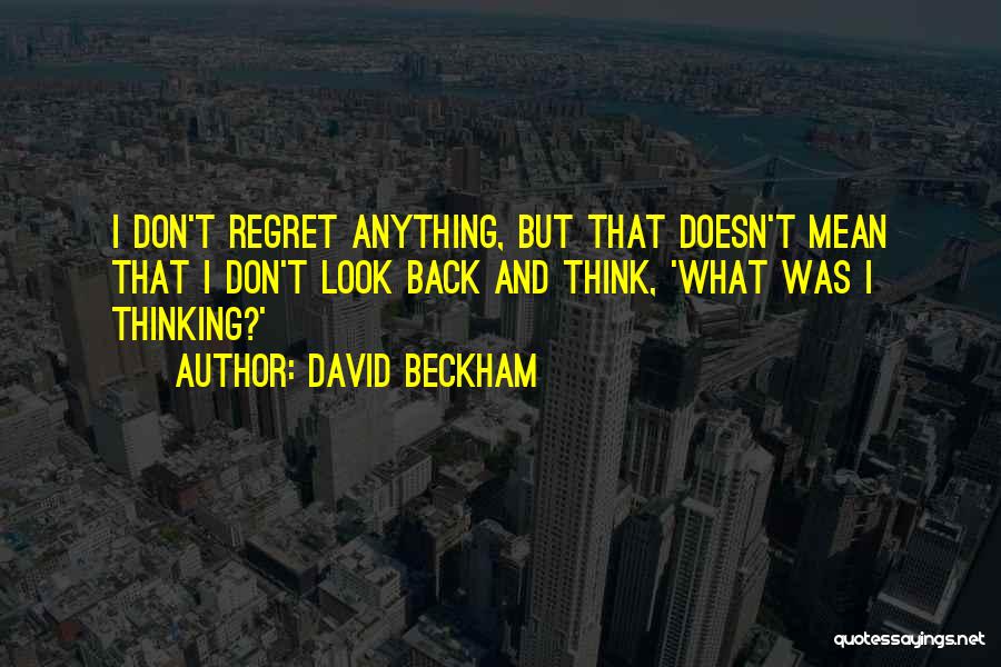 David Beckham Quotes: I Don't Regret Anything, But That Doesn't Mean That I Don't Look Back And Think, 'what Was I Thinking?'