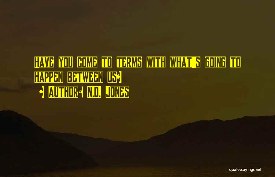 N.D. Jones Quotes: Have You Come To Terms With What's Going To Happen Between Us?