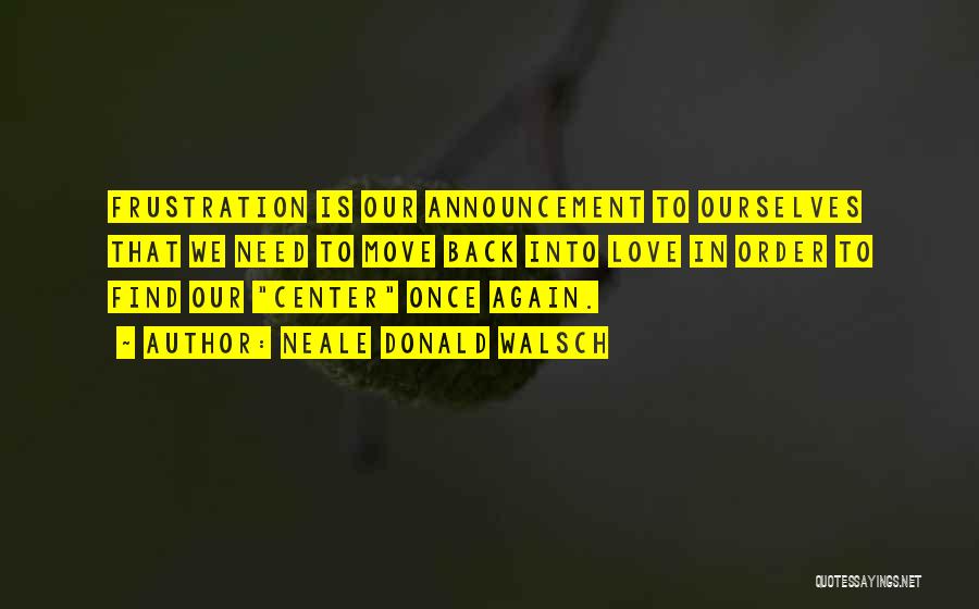 Neale Donald Walsch Quotes: Frustration Is Our Announcement To Ourselves That We Need To Move Back Into Love In Order To Find Our Center