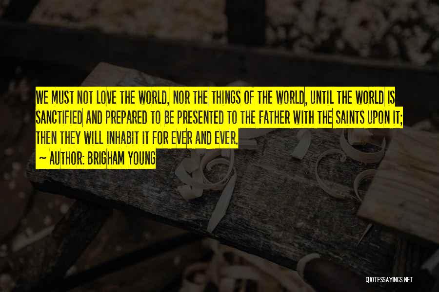 Brigham Young Quotes: We Must Not Love The World, Nor The Things Of The World, Until The World Is Sanctified And Prepared To