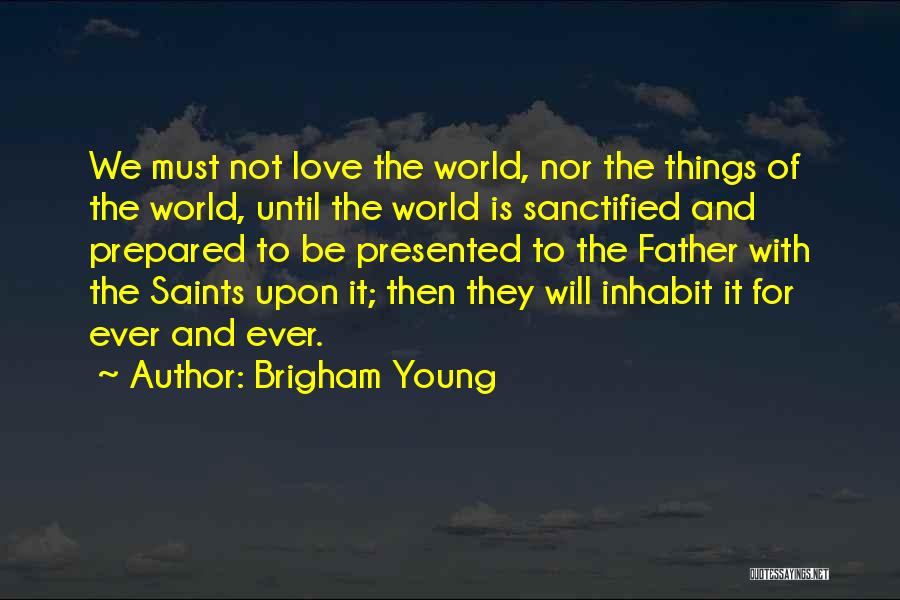 Brigham Young Quotes: We Must Not Love The World, Nor The Things Of The World, Until The World Is Sanctified And Prepared To
