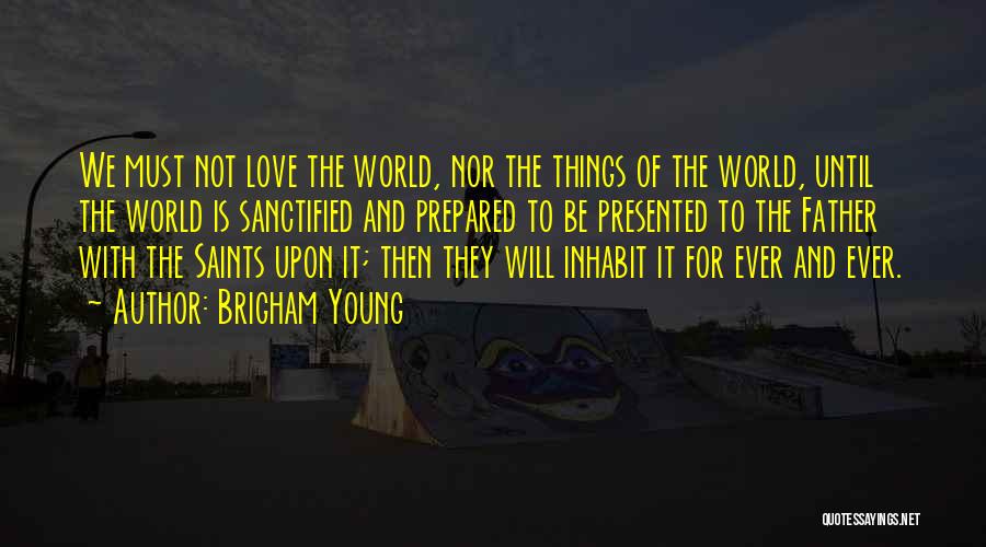 Brigham Young Quotes: We Must Not Love The World, Nor The Things Of The World, Until The World Is Sanctified And Prepared To