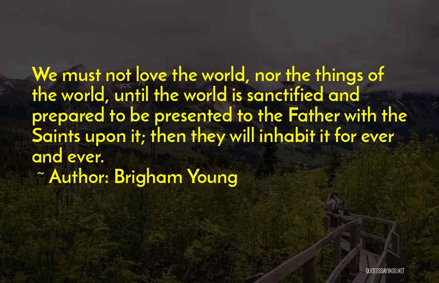 Brigham Young Quotes: We Must Not Love The World, Nor The Things Of The World, Until The World Is Sanctified And Prepared To