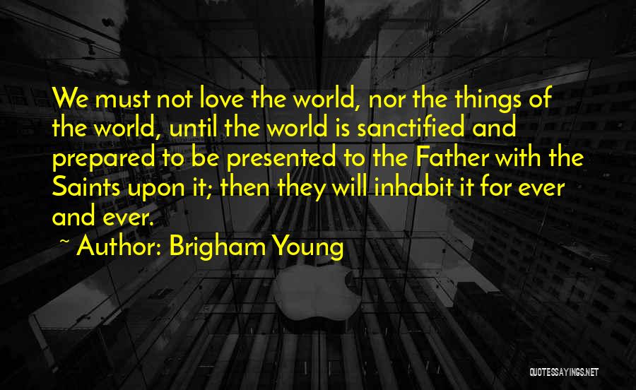 Brigham Young Quotes: We Must Not Love The World, Nor The Things Of The World, Until The World Is Sanctified And Prepared To