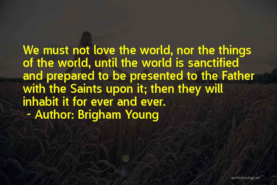 Brigham Young Quotes: We Must Not Love The World, Nor The Things Of The World, Until The World Is Sanctified And Prepared To
