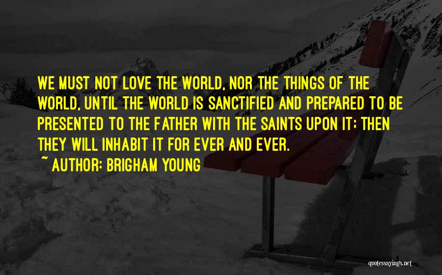 Brigham Young Quotes: We Must Not Love The World, Nor The Things Of The World, Until The World Is Sanctified And Prepared To