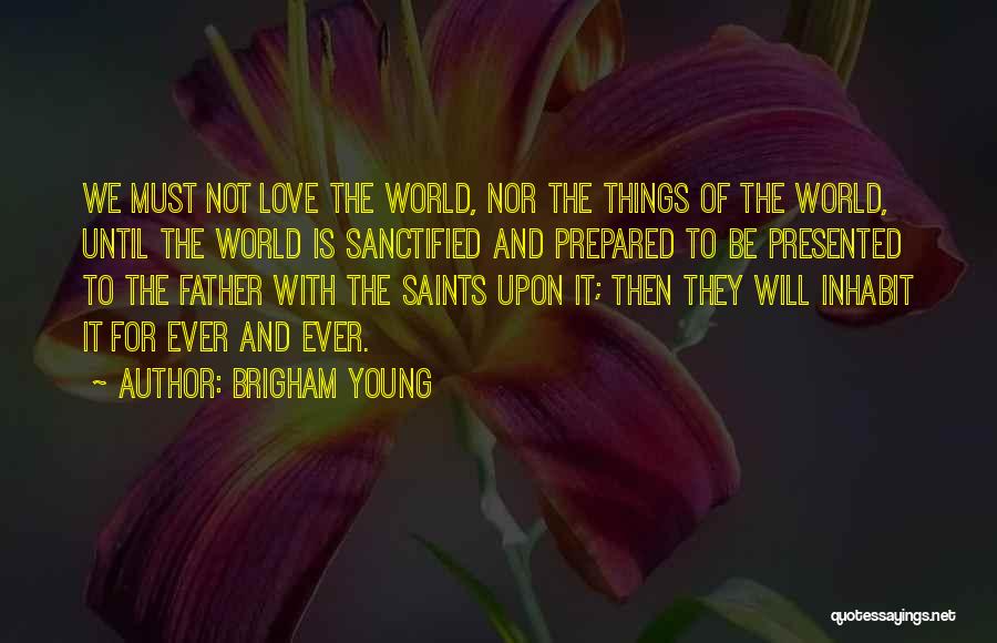 Brigham Young Quotes: We Must Not Love The World, Nor The Things Of The World, Until The World Is Sanctified And Prepared To