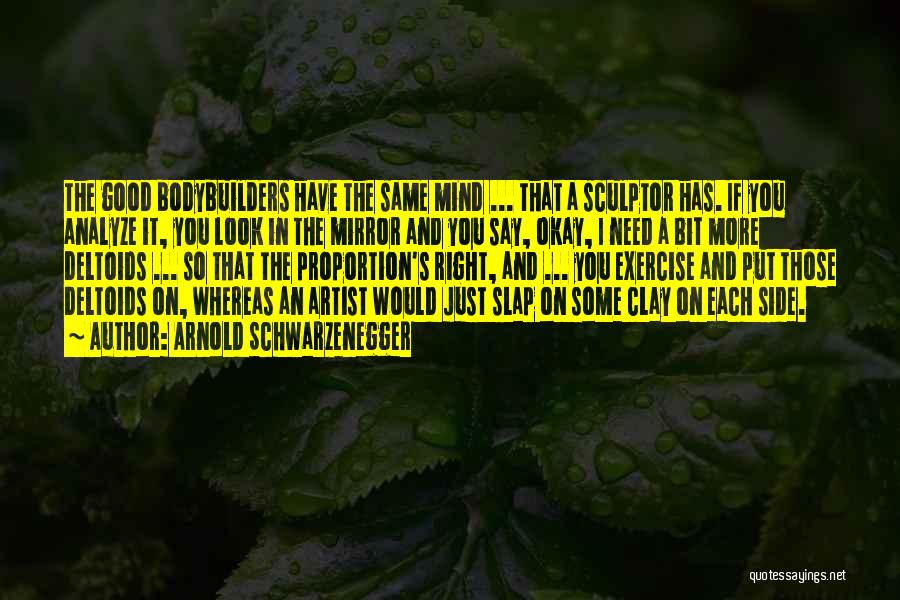 Arnold Schwarzenegger Quotes: The Good Bodybuilders Have The Same Mind ... That A Sculptor Has. If You Analyze It, You Look In The