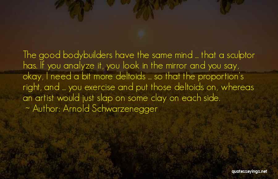 Arnold Schwarzenegger Quotes: The Good Bodybuilders Have The Same Mind ... That A Sculptor Has. If You Analyze It, You Look In The