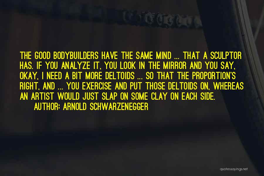 Arnold Schwarzenegger Quotes: The Good Bodybuilders Have The Same Mind ... That A Sculptor Has. If You Analyze It, You Look In The