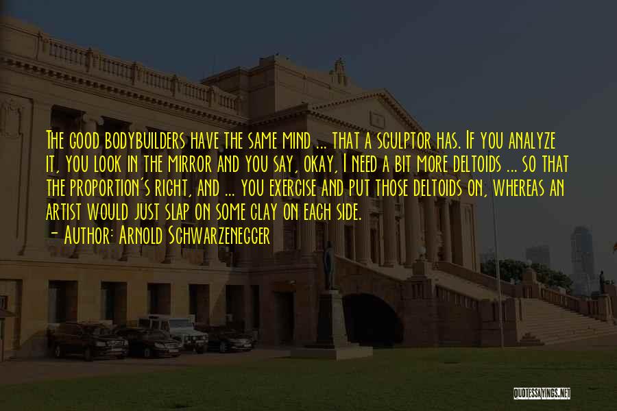 Arnold Schwarzenegger Quotes: The Good Bodybuilders Have The Same Mind ... That A Sculptor Has. If You Analyze It, You Look In The