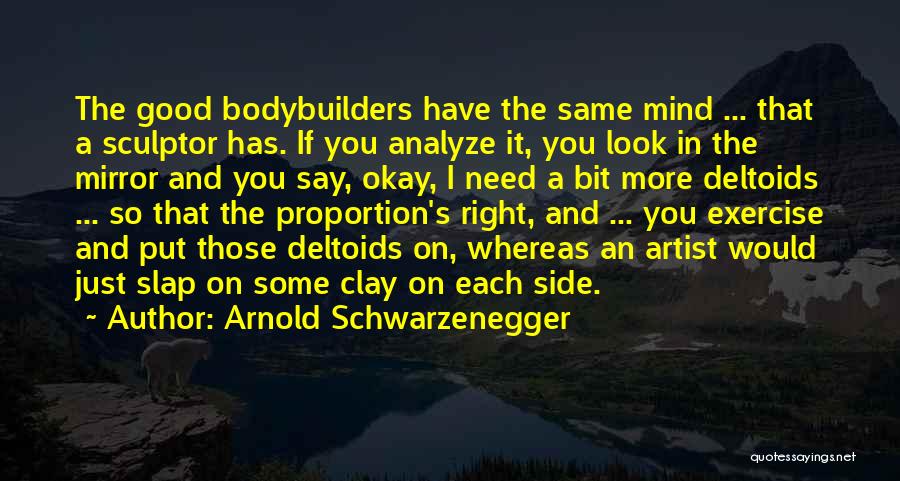 Arnold Schwarzenegger Quotes: The Good Bodybuilders Have The Same Mind ... That A Sculptor Has. If You Analyze It, You Look In The