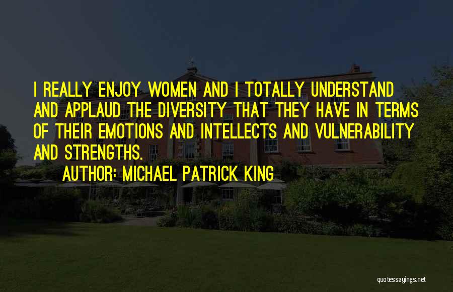 Michael Patrick King Quotes: I Really Enjoy Women And I Totally Understand And Applaud The Diversity That They Have In Terms Of Their Emotions