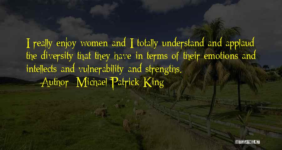 Michael Patrick King Quotes: I Really Enjoy Women And I Totally Understand And Applaud The Diversity That They Have In Terms Of Their Emotions