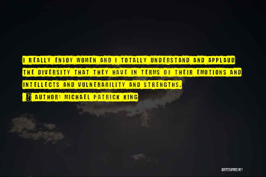 Michael Patrick King Quotes: I Really Enjoy Women And I Totally Understand And Applaud The Diversity That They Have In Terms Of Their Emotions