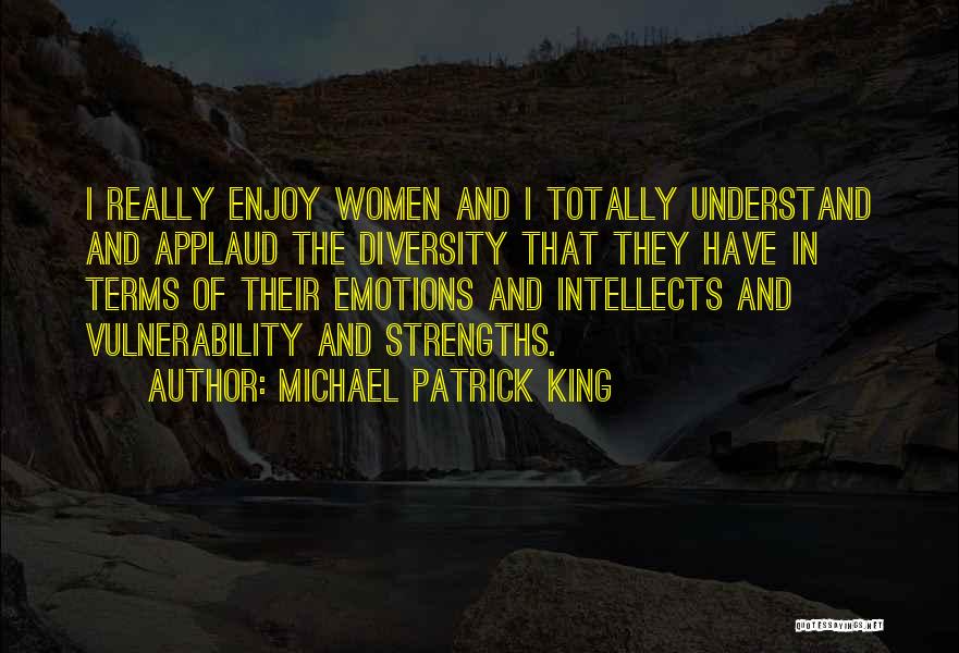 Michael Patrick King Quotes: I Really Enjoy Women And I Totally Understand And Applaud The Diversity That They Have In Terms Of Their Emotions