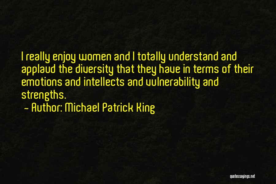 Michael Patrick King Quotes: I Really Enjoy Women And I Totally Understand And Applaud The Diversity That They Have In Terms Of Their Emotions