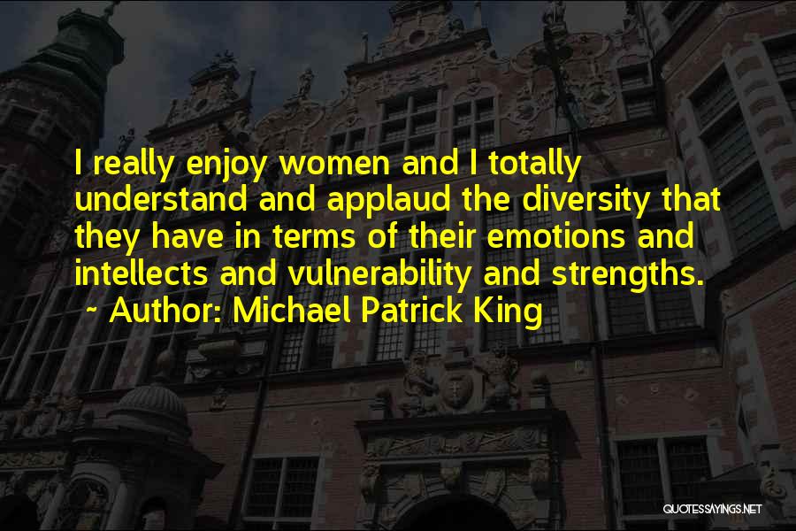 Michael Patrick King Quotes: I Really Enjoy Women And I Totally Understand And Applaud The Diversity That They Have In Terms Of Their Emotions