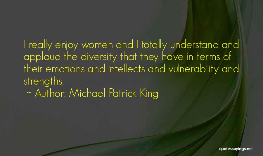 Michael Patrick King Quotes: I Really Enjoy Women And I Totally Understand And Applaud The Diversity That They Have In Terms Of Their Emotions