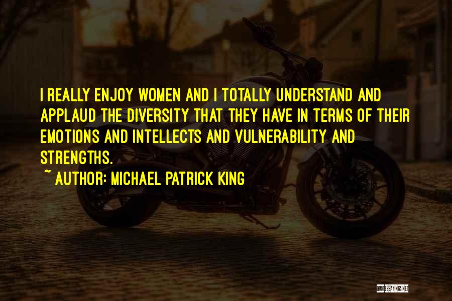 Michael Patrick King Quotes: I Really Enjoy Women And I Totally Understand And Applaud The Diversity That They Have In Terms Of Their Emotions