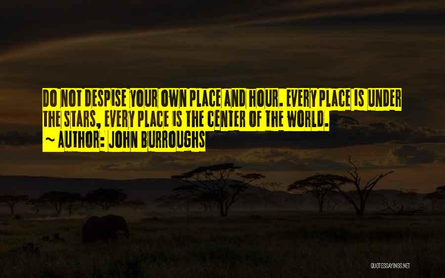 John Burroughs Quotes: Do Not Despise Your Own Place And Hour. Every Place Is Under The Stars, Every Place Is The Center Of