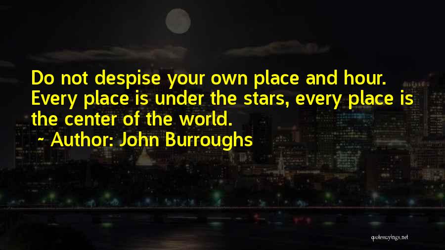 John Burroughs Quotes: Do Not Despise Your Own Place And Hour. Every Place Is Under The Stars, Every Place Is The Center Of