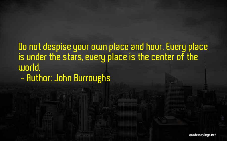 John Burroughs Quotes: Do Not Despise Your Own Place And Hour. Every Place Is Under The Stars, Every Place Is The Center Of