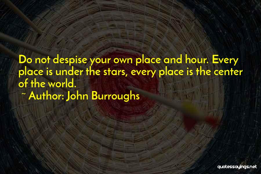 John Burroughs Quotes: Do Not Despise Your Own Place And Hour. Every Place Is Under The Stars, Every Place Is The Center Of