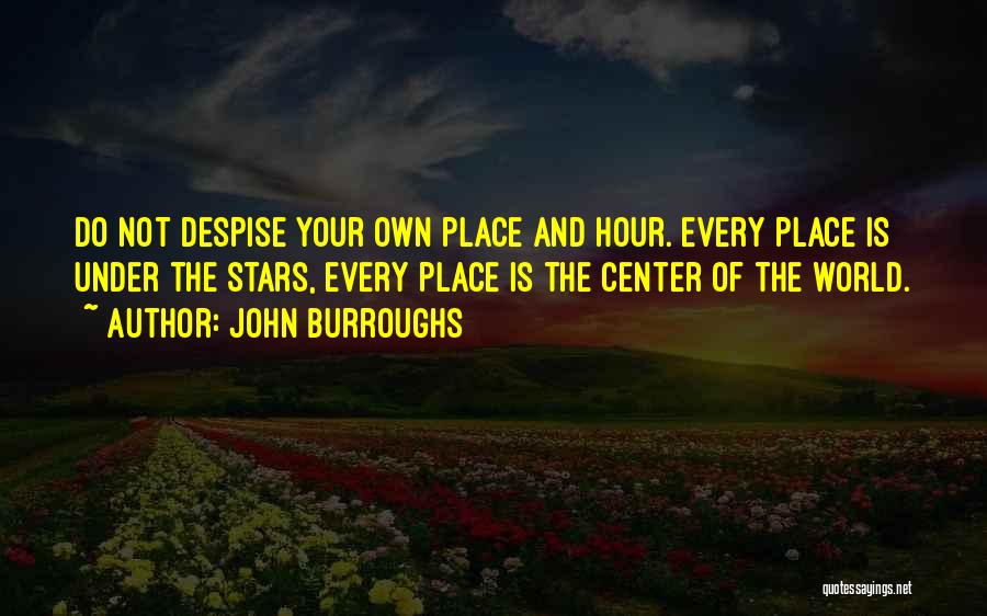 John Burroughs Quotes: Do Not Despise Your Own Place And Hour. Every Place Is Under The Stars, Every Place Is The Center Of