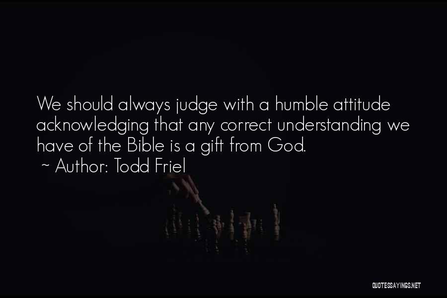 Todd Friel Quotes: We Should Always Judge With A Humble Attitude Acknowledging That Any Correct Understanding We Have Of The Bible Is A