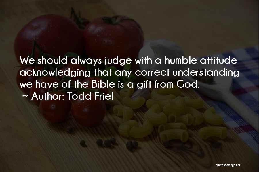 Todd Friel Quotes: We Should Always Judge With A Humble Attitude Acknowledging That Any Correct Understanding We Have Of The Bible Is A