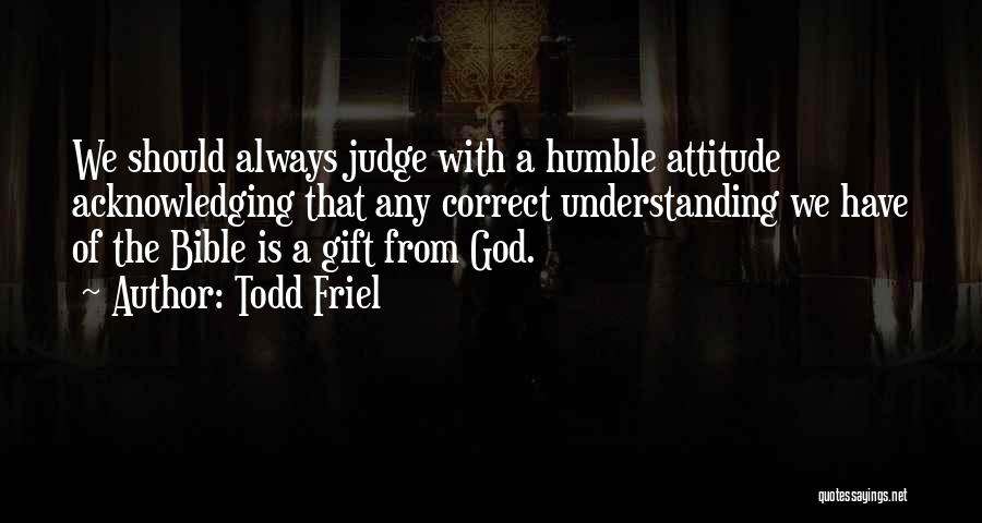 Todd Friel Quotes: We Should Always Judge With A Humble Attitude Acknowledging That Any Correct Understanding We Have Of The Bible Is A