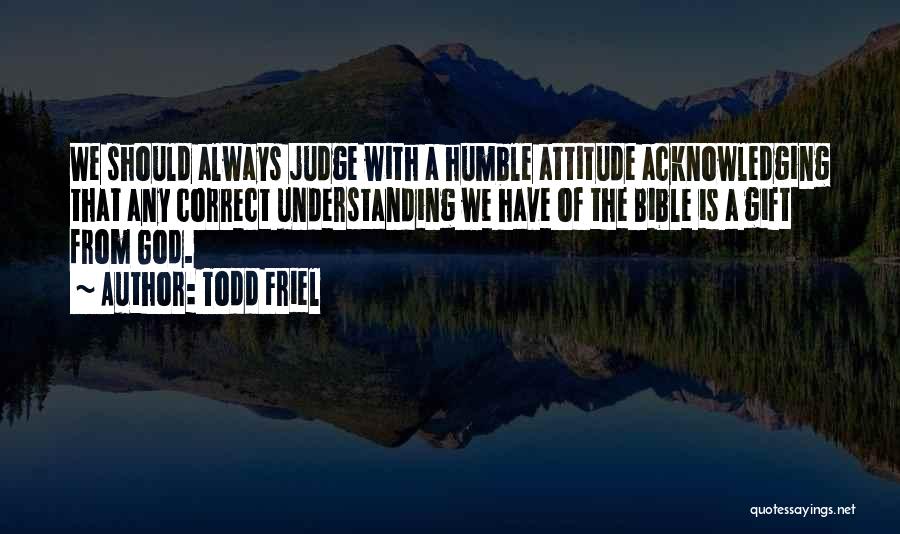 Todd Friel Quotes: We Should Always Judge With A Humble Attitude Acknowledging That Any Correct Understanding We Have Of The Bible Is A