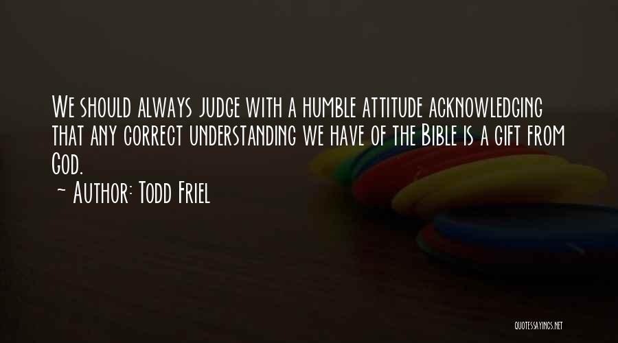 Todd Friel Quotes: We Should Always Judge With A Humble Attitude Acknowledging That Any Correct Understanding We Have Of The Bible Is A